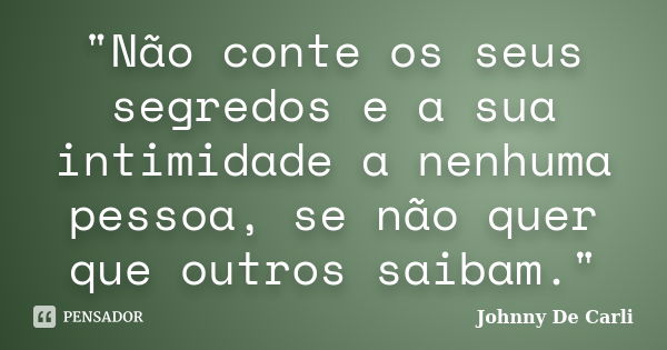 "Não conte os seus segredos e a sua intimidade a nenhuma pessoa, se não quer que outros saibam."... Frase de Johnny De Carli.