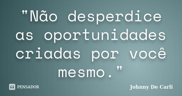 "Não desperdice as oportunidades criadas por você mesmo."... Frase de Johnny De' Carli.