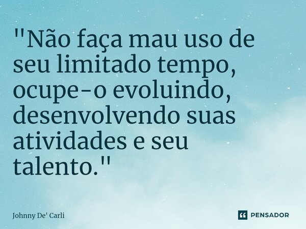 ⁠"Não faça mau uso de seu limitado tempo, ocupe-o evoluindo, desenvolvendo suas atividades e seu talento."... Frase de Johnny De' Carli.