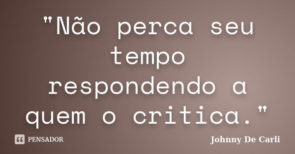 "Não perca seu tempo respondendo a quem o critica."... Frase de Johnny De Carli.