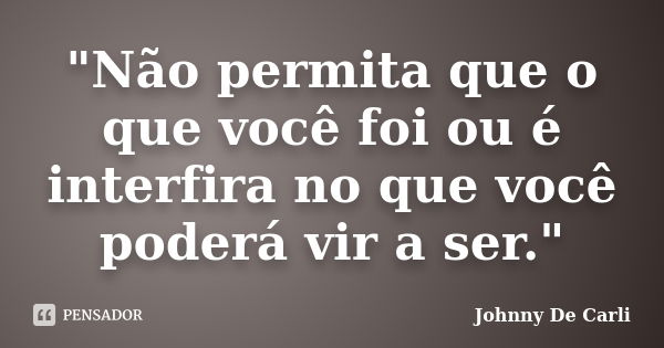 "Não permita que o que você foi ou é interfira no que você poderá vir a ser."... Frase de Johnny De' Carli.