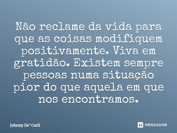 Não reclame da vida para que as coisas modifiquem positivamente. Viva em gratidão. Existem sempre pessoas numa situação pior do que aquela em que nos encontramo... Frase de Johnny De' Carli.