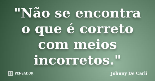 "Não se encontra o que é correto com meios incorretos."... Frase de Johnny De' Carli.