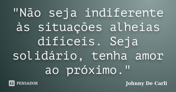 "Não seja indiferente às situações alheias difíceis. Seja solidário, tenha amor ao próximo."... Frase de Johnny De' Carli.