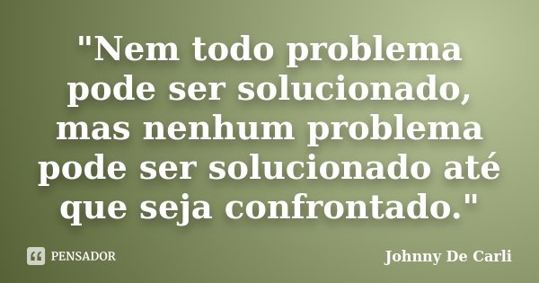 "Nem todo problema pode ser solucionado, mas nenhum problema pode ser solucionado até que seja confrontado."... Frase de Johnny De' Carli.
