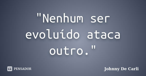 "Nenhum ser evoluído ataca outro."... Frase de Johnny De' Carli.