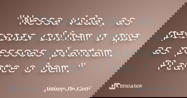 "Nessa vida, as pessoas colhem o que as pessoas plantam. Plante o bem."... Frase de Johnny De' Carli.