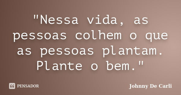 "Nessa vida, as pessoas colhem o que as pessoas plantam. Plante o bem."... Frase de Johnny De' Carli.