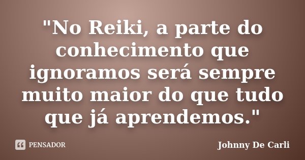"No Reiki, a parte do conhecimento que ignoramos será sempre muito maior do que tudo que já aprendemos."... Frase de Johnny De Carli.