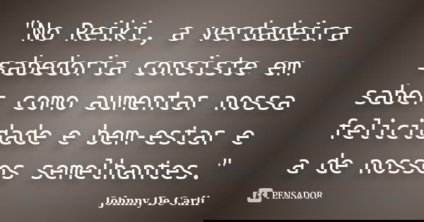 "No Reiki, a verdadeira sabedoria consiste em saber como aumentar nossa felicidade e bem-estar e a de nossos semelhantes."... Frase de Johnny De Carli.