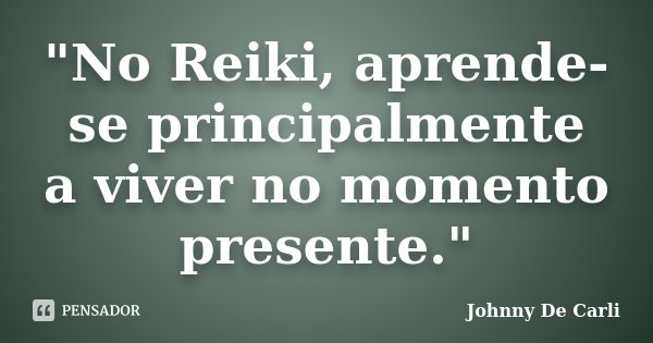 "No Reiki, aprende-se principalmente a viver no momento presente."... Frase de Johnny De' Carli.
