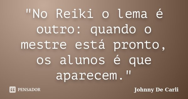 "No Reiki o lema é outro: quando o mestre está pronto, os alunos é que aparecem."... Frase de Johnny De' Carli.