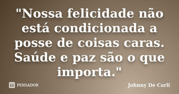 "Nossa felicidade não está condicionada a posse de coisas caras. Saúde e paz são o que importa."... Frase de Johnny De' Carli.