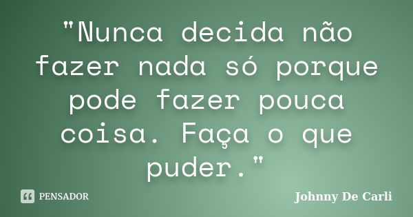 "Nunca decida não fazer nada só porque pode fazer pouca coisa. Faça o que puder."... Frase de Johnny De' Carli.