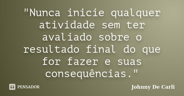 "Nunca inicie qualquer atividade sem ter avaliado sobre o resultado final do que for fazer e suas consequências."... Frase de Johnny De' Carli.