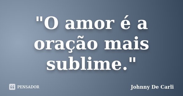 "O amor é a oração mais sublime."... Frase de Johnny De' Carli.