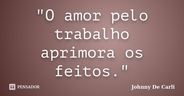 "O amor pelo trabalho aprimora os feitos."... Frase de Johnny De' Carli.