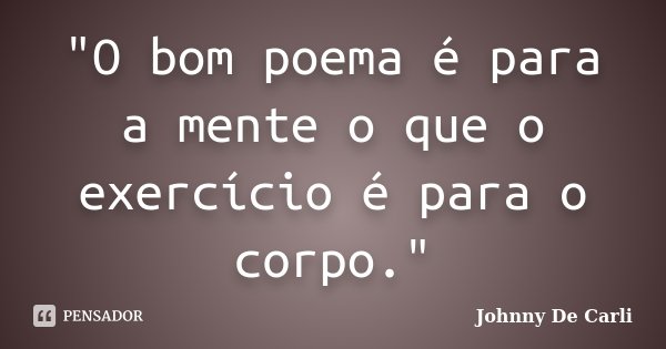 "O bom poema é para a mente o que o exercício é para o corpo."... Frase de Johnny De' Carli.