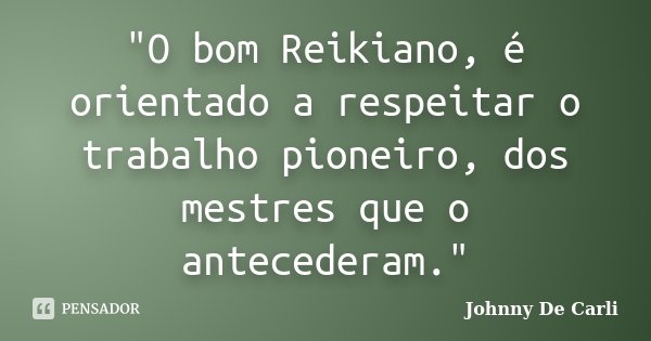 "O bom Reikiano, é orientado a respeitar o trabalho pioneiro, dos mestres que o antecederam."... Frase de Johnny De' Carli.