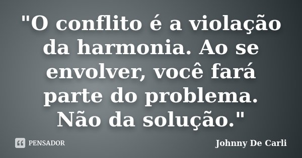 "O conflito é a violação da harmonia. Ao se envolver, você fará parte do problema. Não da solução."... Frase de Johnny De' Carli.