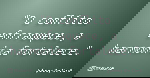 "O conflito enfraquece, a harmonia fortalece."... Frase de Johnny De Carli.