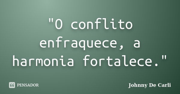 "O conflito enfraquece, a harmonia fortalece."... Frase de Johnny De Carli.