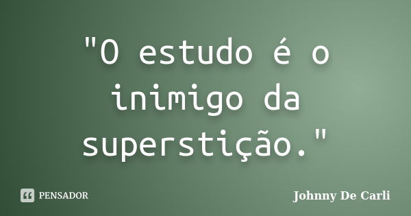 "O estudo é o inimigo da superstição."... Frase de Johnny De' Carli.