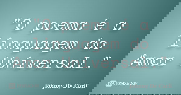 "O poema é a linguagem do Amor Universal."... Frase de Johnny De' Carli.