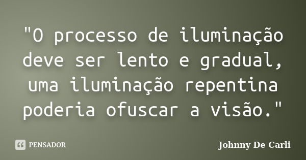 "O processo de iluminação deve ser lento e gradual, uma iluminação repentina poderia ofuscar a visão."... Frase de Johnny De' Carli.