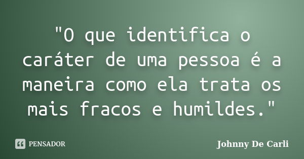 "O que identifica o caráter de uma pessoa é a maneira como ela trata os mais fracos e humildes."... Frase de Johnny De' Carli.