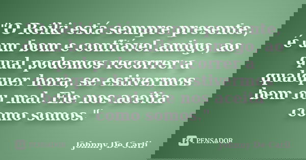 "O Reiki está sempre presente, é um bom e confiável amigo, ao qual podemos recorrer a qualquer hora, se estivermos bem ou mal. Ele nos aceita como somos.&q... Frase de Johnny De' Carli.