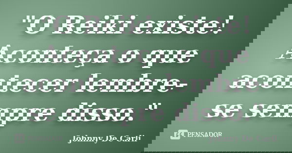 "O Reiki existe! Aconteça o que acontecer lembre-se sempre disso."... Frase de Johnny De' Carli.