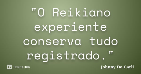 "O Reikiano experiente conserva tudo registrado."... Frase de Johnny De' Carli.