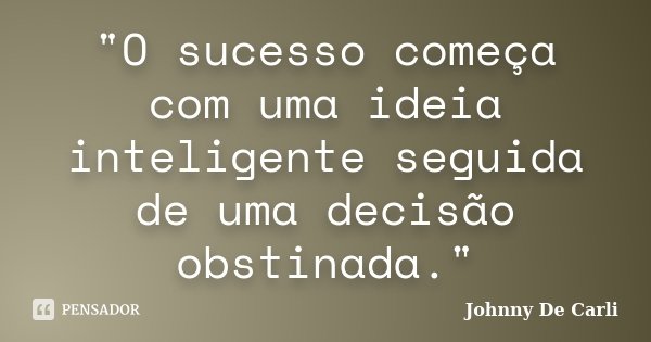 "O sucesso começa com uma ideia inteligente seguida de uma decisão obstinada."... Frase de Johnny De' Carli.