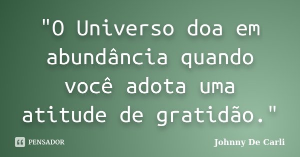 "O Universo doa em abundância quando você adota uma atitude de gratidão."... Frase de Johnny De' Carli.