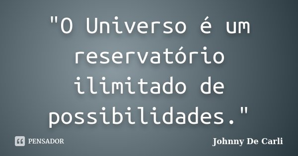 "O Universo é um reservatório ilimitado de possibilidades."... Frase de Johnny De' Carli.