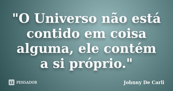 "O Universo não está contido em coisa alguma, ele contém a si próprio."... Frase de Johnny De' Carli.