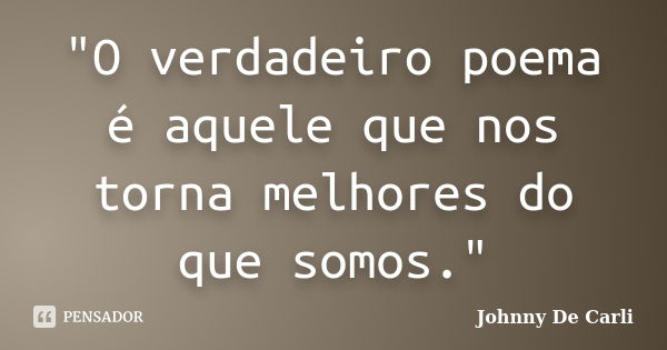 "O verdadeiro poema é aquele que nos torna melhores do que somos."... Frase de Johnny De' Carli.