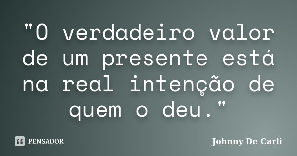 "O verdadeiro valor de um presente está na real intenção de quem o deu."... Frase de Johnny De Carli.