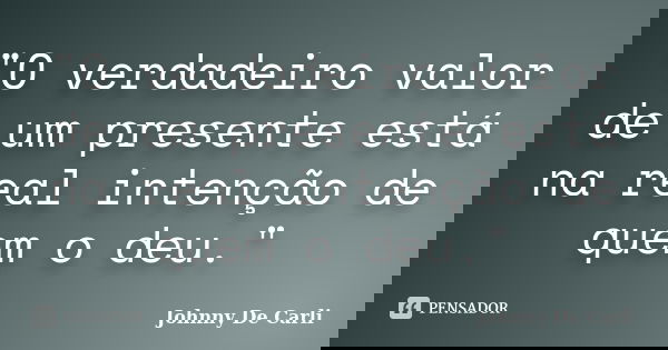 "O verdadeiro valor de um presente está na real intenção de quem o deu."... Frase de Johnny De Carli.