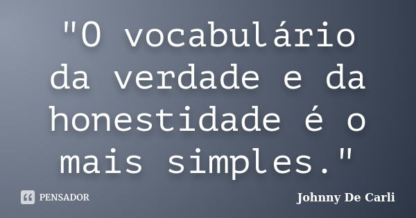 "O vocabulário da verdade e da honestidade é o mais simples."... Frase de Johnny De' Carli.