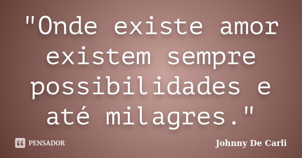 "Onde existe amor existem sempre possibilidades e até milagres."... Frase de Johnny De' Carli.