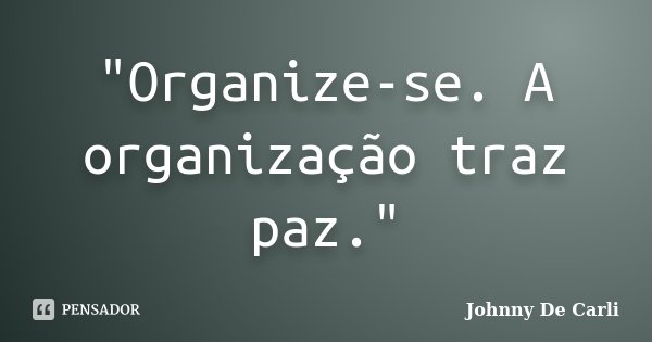 "Organize-se. A organização traz paz."... Frase de Johnny De Carli.