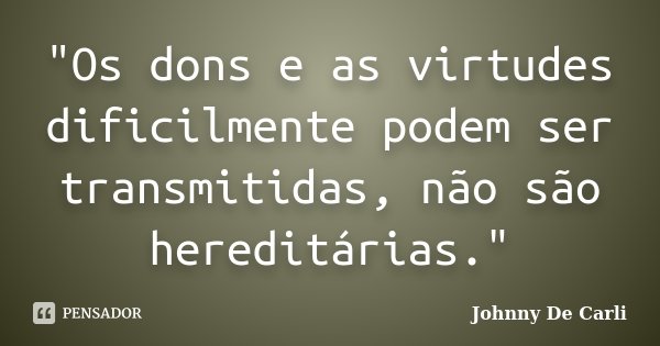 "Os dons e as virtudes dificilmente podem ser transmitidas, não são hereditárias."... Frase de Johnny De Carli.