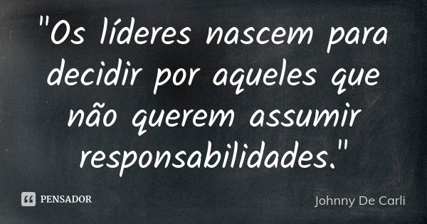 "Os líderes nascem para decidir por aqueles que não querem assumir responsabilidades."... Frase de Johnny De' Carli.