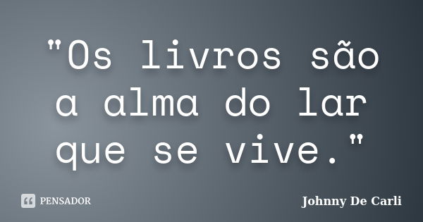 "Os livros são a alma do lar que se vive."... Frase de Johnny De' Carli.