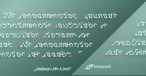 "Os pensamentos, quando corretamente nutridos e absorvidos tornam-se realidade. Os pensamentos são elementos de poder."... Frase de Johnny De Carli.