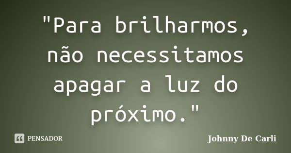 "Para brilharmos, não necessitamos apagar a luz do próximo."... Frase de Johnny De' Carli.