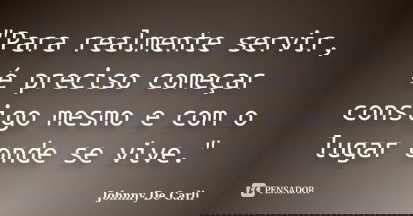 "Para realmente servir, é preciso começar consigo mesmo e com o lugar onde se vive."... Frase de Johnny De' Carli.