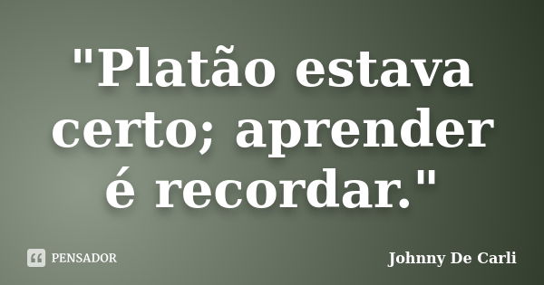 "Platão estava certo; aprender é recordar."... Frase de Johnny De' Carli.